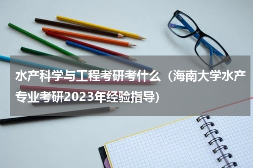 水产科学与工程考研考什么（海南大学水产专业考研2023年经验指导）