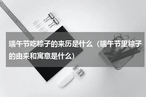 端午节吃粽子的来历是什么（端午节里粽子的由来和寓意是什么）