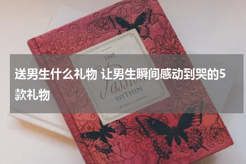 送男生什么礼物 让男生瞬间感动到哭的5款礼物