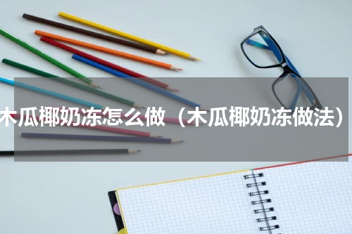木瓜椰奶冻怎么做（木瓜椰奶冻做法）