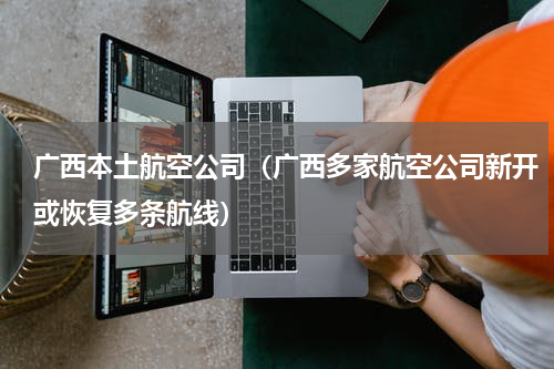 广西本土航空公司（广西多家航空公司新开或恢复多条航线）