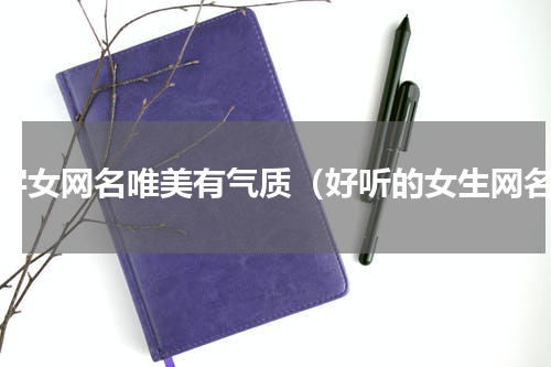 四字女网名唯美有气质（好听的女生网名）
