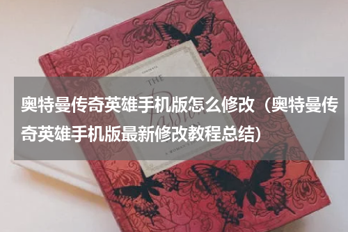 奥特曼传奇英雄手机版怎么修改（奥特曼传奇英雄手机版最新修改教程总结）