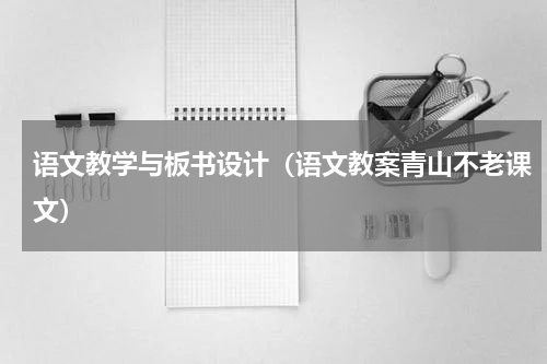 语文教学与板书设计（语文教案青山不老课文）