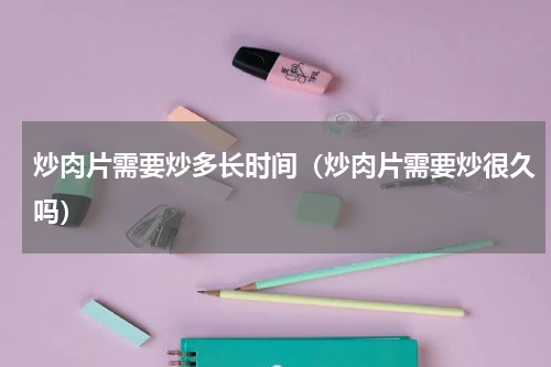 炒肉片需要炒多长时间（炒肉片需要炒很久吗）