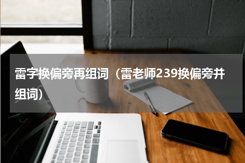 雷字换偏旁再组词（雷老师239换偏旁并组词）
