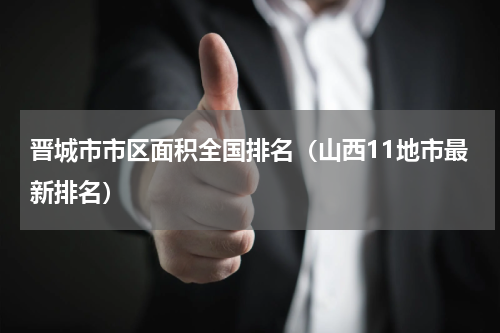 晋城市市区面积全国排名（山西11地市最新排名）