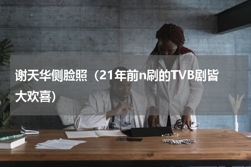 谢天华侧脸照（21年前n刷的TVB剧皆大欢喜）