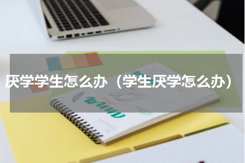 厌学学生怎么办（学生厌学怎么办）