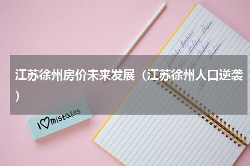 江苏徐州房价未来发展（江苏徐州人口逆袭）