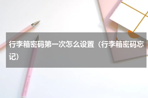 行李箱密码第一次怎么设置（行李箱密码忘记）