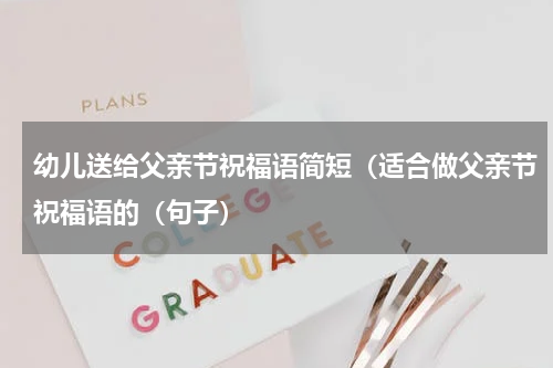幼儿送给父亲节祝福语简短（适合做父亲节祝福语的（句子）
