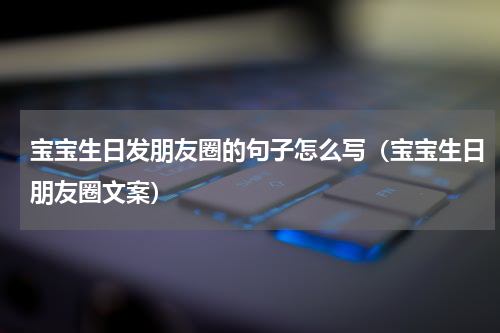 宝宝生日发朋友圈的句子怎么写（宝宝生日朋友圈文案）