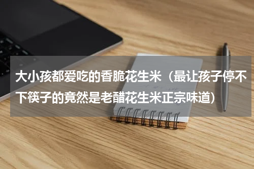 大小孩都爱吃的香脆花生米（最让孩子停不下筷子的竟然是老醋花生米正宗味道）