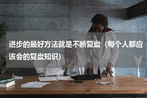 进步的最好方法就是不断复盘（每个人都应该会的复盘知识）