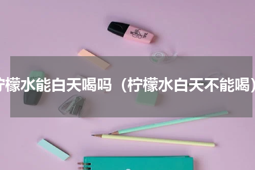 柠檬水能白天喝吗（柠檬水白天不能喝）