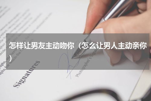 怎样让男友主动吻你（怎么让男人主动亲你）