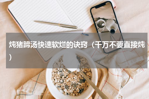 炖猪蹄汤快速软烂的诀窍（千万不要直接炖）