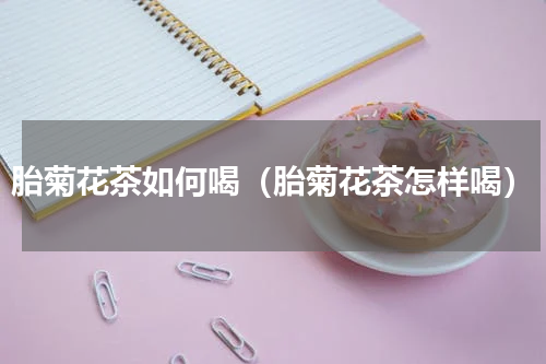 胎菊花茶如何喝（胎菊花茶怎样喝）