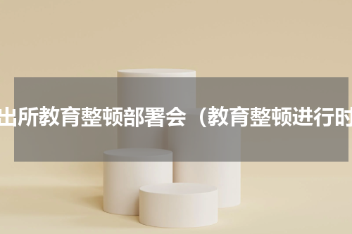 派出所教育整顿部署会（教育整顿进行时）