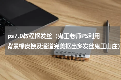 ps7.0教程抠发丝（鬼工老师PS利用背景橡皮擦及通道完美抠出多发丝鬼工山庄）