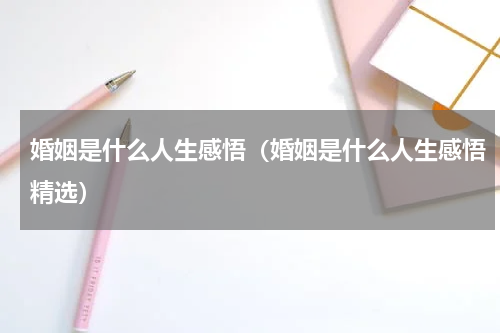婚姻是什么人生感悟（婚姻是什么人生感悟精选）