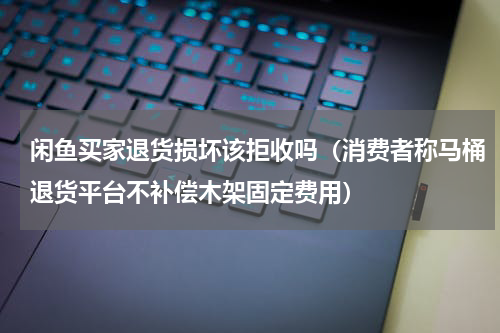 闲鱼买家退货损坏该拒收吗（消费者称马桶退货平台不补偿木架固定费用）
