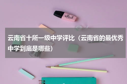 云南省十所一级中学评比（云南省的最优秀中学到底是哪些）