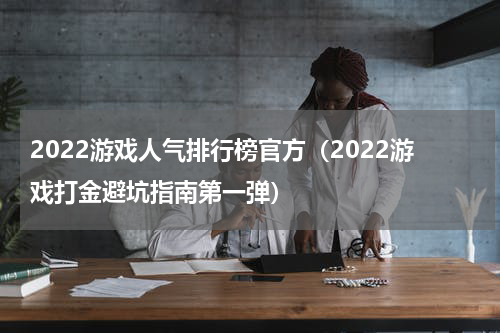2022游戏人气排行榜官方（2022游戏打金避坑指南第一弹）