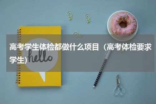 高考学生体检都做什么项目（高考体检要求学生）