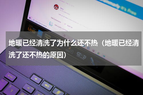 地暖已经清洗了为什么还不热（地暖已经清洗了还不热的原因）