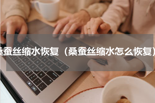 桑蚕丝缩水恢复（桑蚕丝缩水怎么恢复）