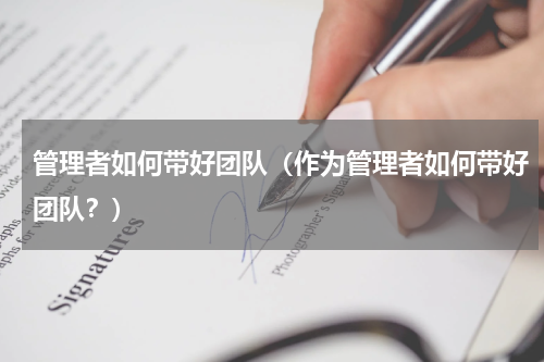 管理者如何带好团队（作为管理者如何带好团队？）