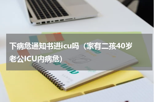 下病危通知书进icu吗（家有二孩40岁老公ICU内病危）