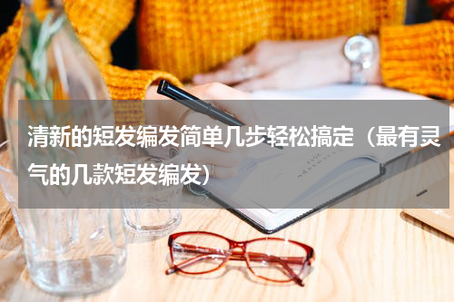清新的短发编发简单几步轻松搞定（最有灵气的几款短发编发）