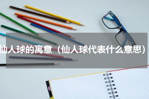 仙人球的寓意（仙人球代表什么意思）