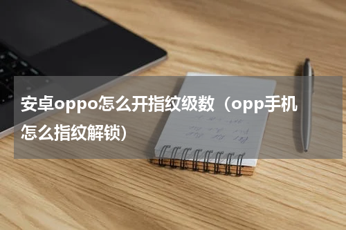 安卓oppo怎么开指纹级数（opp手机怎么指纹解锁）