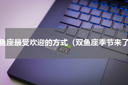 双鱼座最受欢迎的方式（双鱼座季节来了）