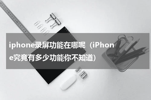 iphone录屏功能在哪呢（iPhone究竟有多少功能你不知道）