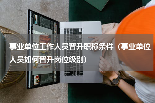 事业单位工作人员晋升职称条件（事业单位人员如何晋升岗位级别）