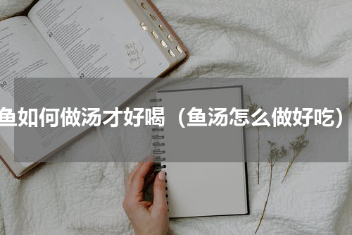 鱼如何做汤才好喝（鱼汤怎么做好吃）