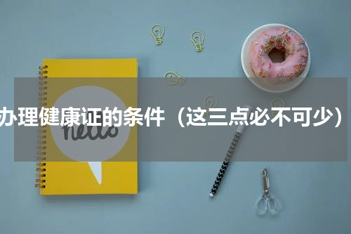 办理健康证的条件（这三点必不可少）