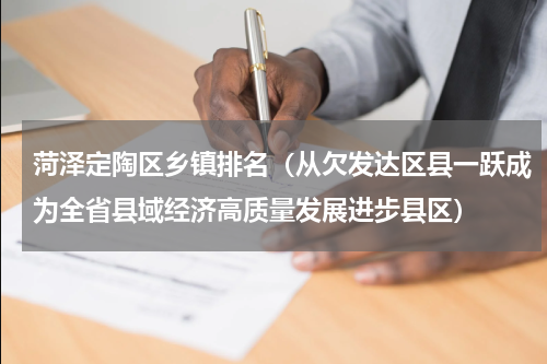 菏泽定陶区乡镇排名（从欠发达区县一跃成为全省县域经济高质量发展进步县区）