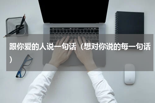 跟你爱的人说一句话（想对你说的每一句话）