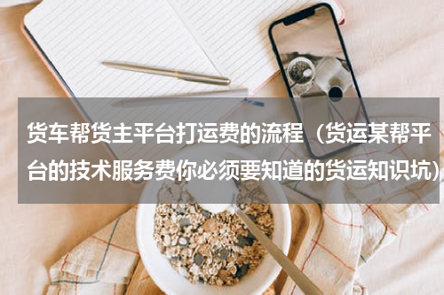 货车帮货主平台打运费的流程（货运某帮平台的技术服务费你必须要知道的货运知识坑）