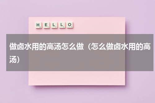 做卤水用的高汤怎么做（怎么做卤水用的高汤）