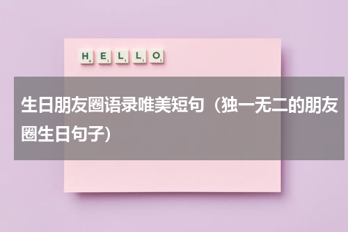 生日朋友圈语录唯美短句（独一无二的朋友圈生日句子）