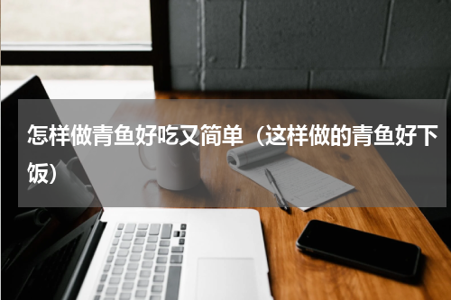 怎样做青鱼好吃又简单（这样做的青鱼好下饭）