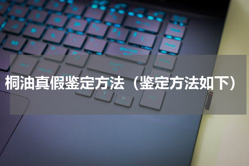 桐油真假鉴定方法（鉴定方法如下）