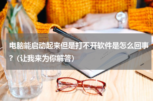 电脑能启动起来但是打不开软件是怎么回事?（让我来为你解答）